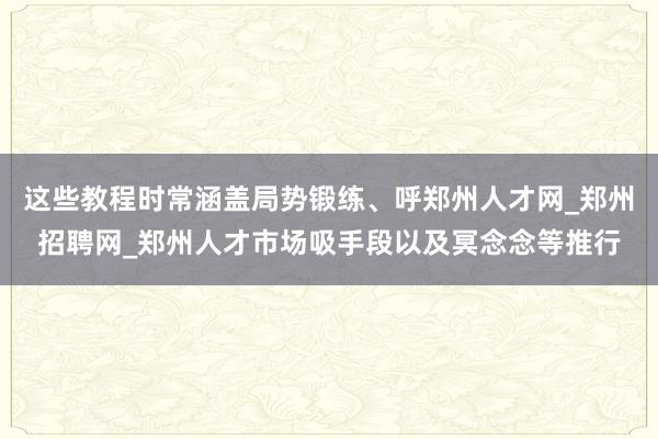 这些教程时常涵盖局势锻练、呼郑州人才网_郑州招聘网_郑州人才市场吸手段以及冥念念等推行